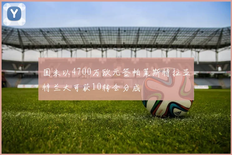 国米以4700万欧元签帕莱斯特拉亚特兰大可获10转会分成