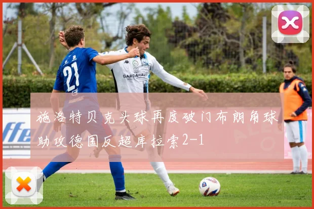 施洛特贝克头球再度破门布朗角球助攻德国反超库拉索2-1