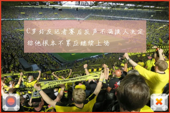 C罗好友记者赛后发声不满换人决定称他根本不累应继续上场