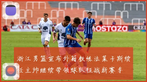 浙江男篮宣布外籍教练法莱卡斯续任主帅继续带领球队征战新赛季