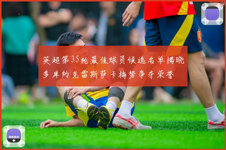 英超第35轮最佳球员候选名单揭晓多库约克雷斯萨卡梅努争夺荣誉