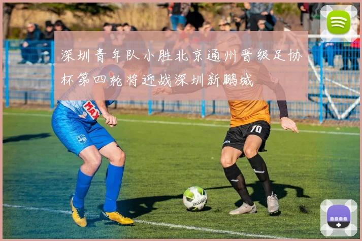 深圳青年队小胜北京通州晋级足协杯第四轮将迎战深圳新鹏城