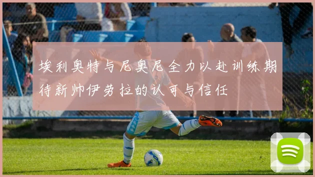 埃利奥特与尼奥尼全力以赴训练期待新帅伊劳拉的认可与信任