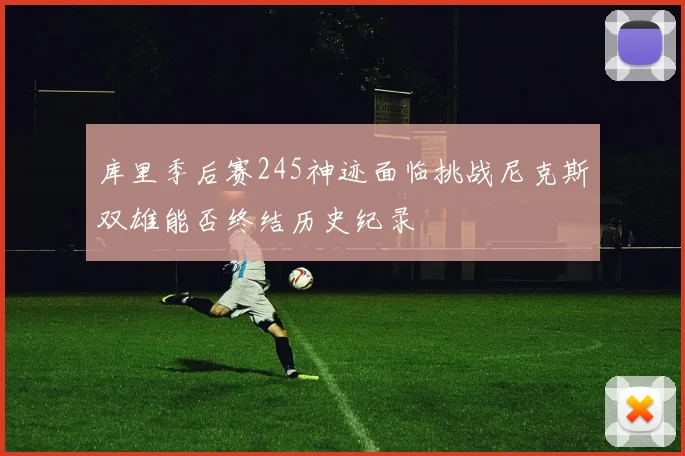 库里季后赛245神迹面临挑战尼克斯双雄能否终结历史纪录