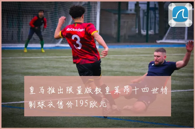 皇马推出限量版教皇莱昂十四世特制球衣售价195欧元
