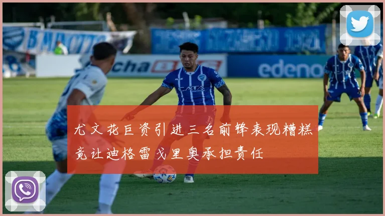 尤文花巨资引进三名前锋表现糟糕竟让迪格雷戈里奥承担责任