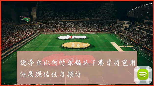 德泽尔比向特尔确认下赛季将重用他展现信任与期待