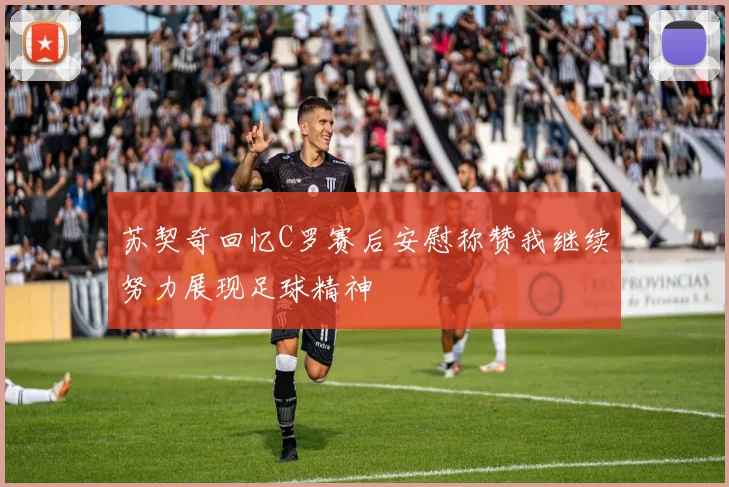 苏契奇回忆C罗赛后安慰称赞我继续努力展现足球精神