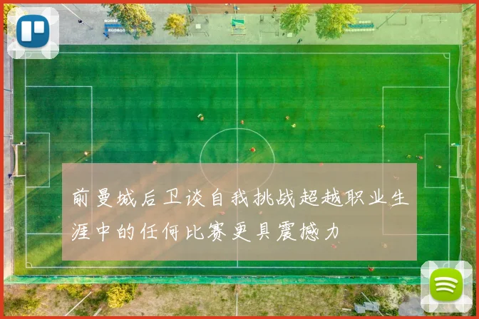 前曼城后卫谈自我挑战超越职业生涯中的任何比赛更具震撼力