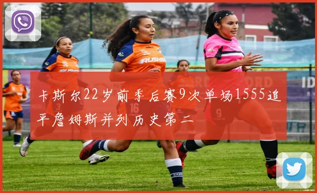 卡斯尔22岁前季后赛9次单场1555追平詹姆斯并列历史第二
