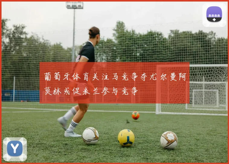 葡萄牙体育关注马竞争夺尤尔曼阿莫林或促米兰参与竞争