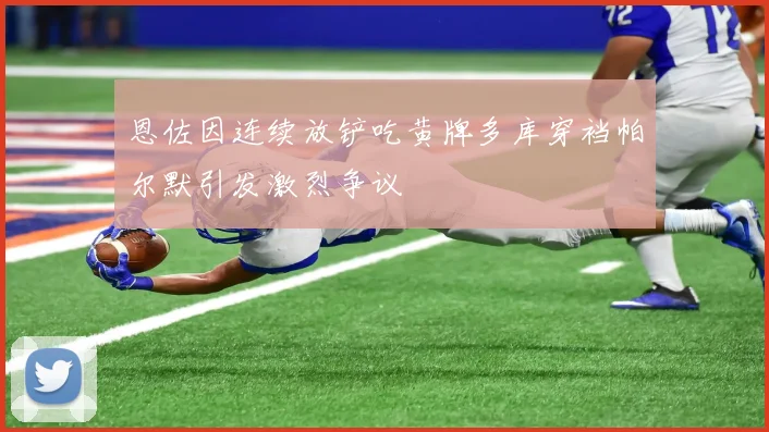 恩佐因连续放铲吃黄牌多库穿裆帕尔默引发激烈争议