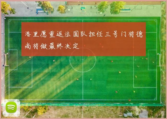 洛里愿重返法国队担任三号门将德尚将做最终决定