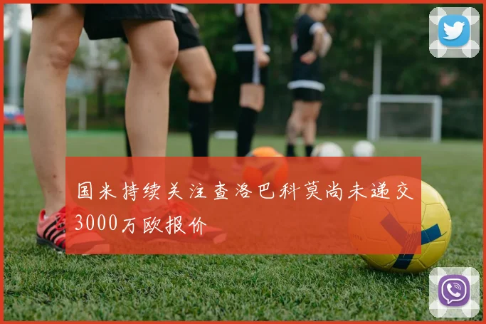 国米持续关注查洛巴科莫尚未递交3000万欧报价