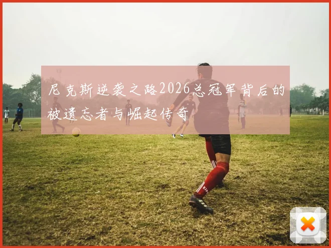 尼克斯逆袭之路2026总冠军背后的被遗忘者与崛起传奇