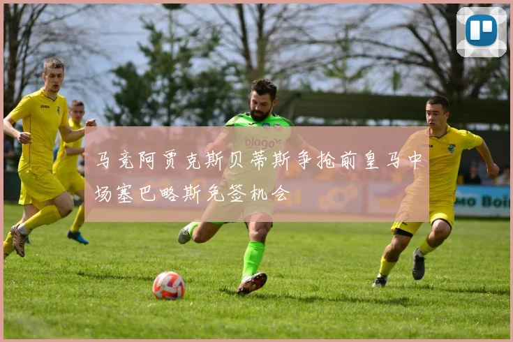 马竞阿贾克斯贝蒂斯争抢前皇马中场塞巴略斯免签机会