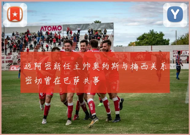 迈阿密新任主帅奥约斯与梅西关系密切曾在巴萨共事