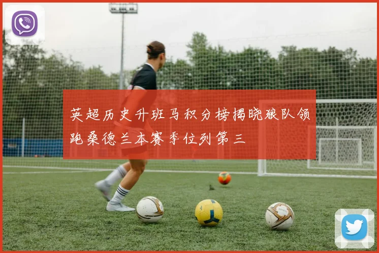 英超历史升班马积分榜揭晓狼队领跑桑德兰本赛季位列第三
