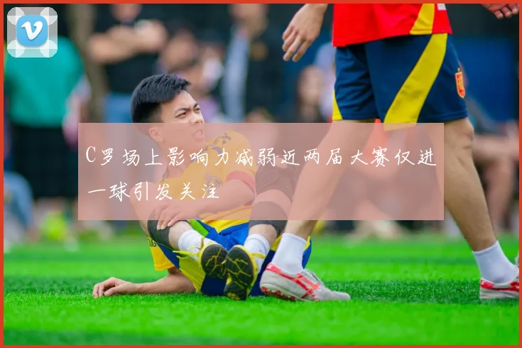 C罗场上影响力减弱近两届大赛仅进一球引发关注