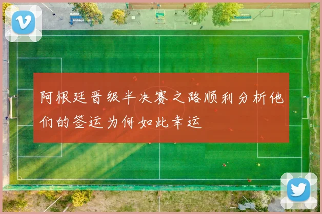 阿根廷晋级半决赛之路顺利分析他们的签运为何如此幸运