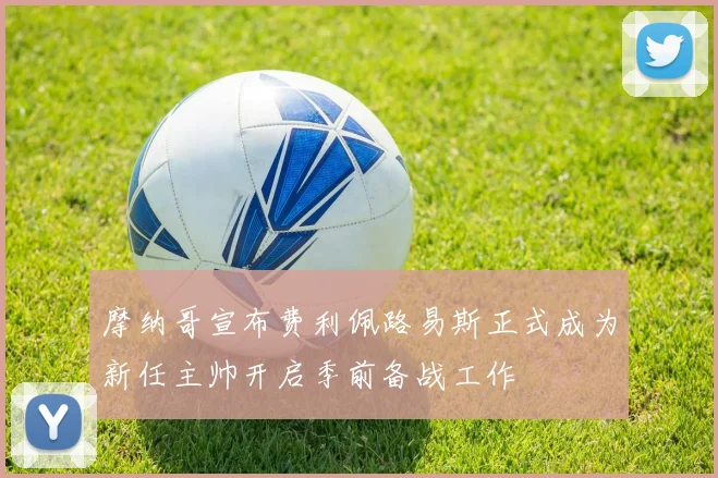 摩纳哥宣布费利佩路易斯正式成为新任主帅开启季前备战工作