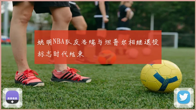 姚明NBA队友洛瑞与坦普尔相继退役标志时代结束