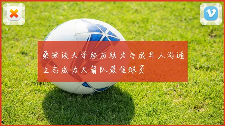 桑顿谈大学经历助力与成年人沟通立志成为火箭队最佳球员